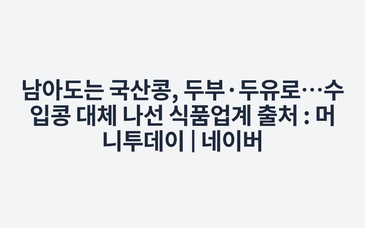 남아도는 국산콩, 두부·두유로…수입콩 대체 나선 식품업계
출처 : 머니투데이 | 네이버