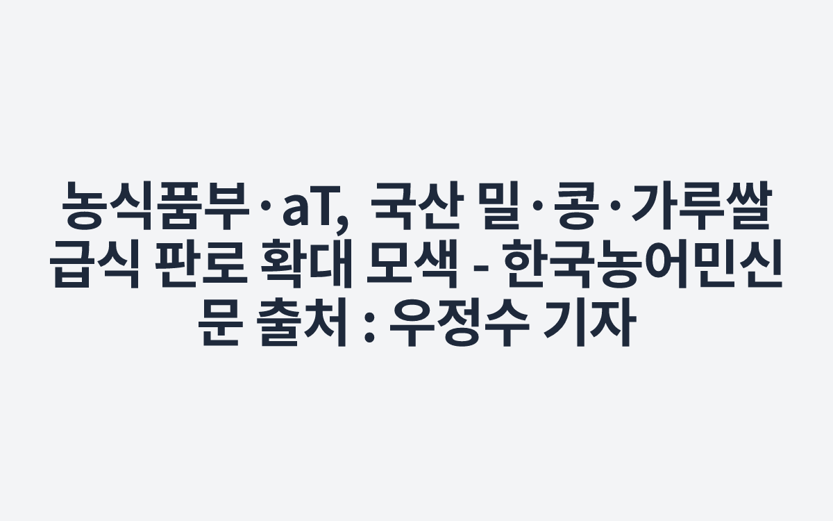농식품부·aT, 국산 밀·콩·가루쌀 급식 판로 확대 모색 - 한국농어민신문
출처 : 우정수 기자